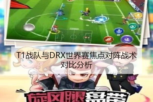 T1战队与DRX世界赛焦点对阵战术对比分析